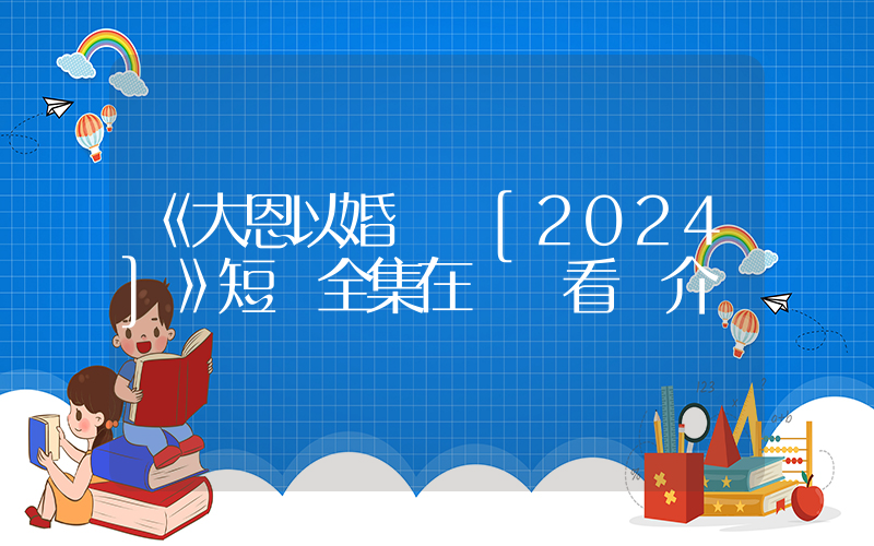 《大恩以婚為報[2024]》短劇全集在線觀看簡介插圖